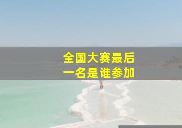 全国大赛最后一名是谁参加