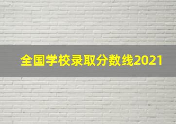 全国学校录取分数线2021