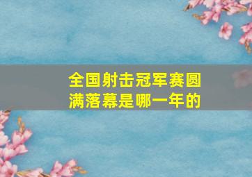 全国射击冠军赛圆满落幕是哪一年的