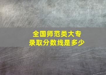 全国师范类大专录取分数线是多少