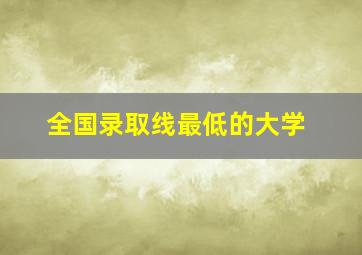 全国录取线最低的大学