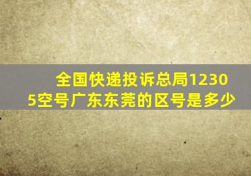 全国快递投诉总局12305空号广东东莞的区号是多少