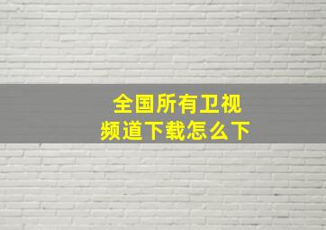 全国所有卫视频道下载怎么下