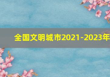 全国文明城市2021-2023年