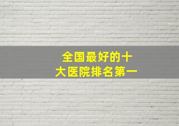 全国最好的十大医院排名第一