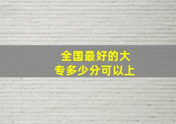 全国最好的大专多少分可以上