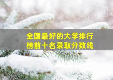 全国最好的大学排行榜前十名录取分数线