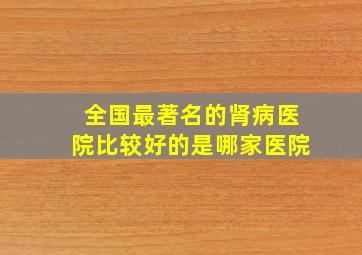 全国最著名的肾病医院比较好的是哪家医院