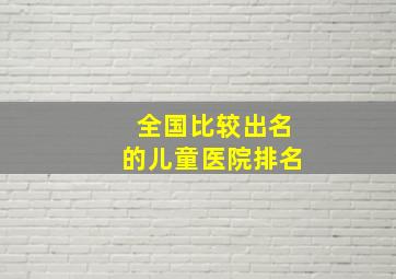 全国比较出名的儿童医院排名