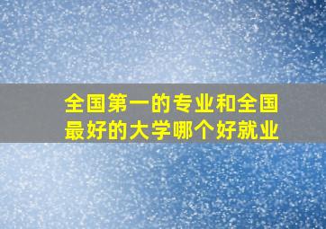 全国第一的专业和全国最好的大学哪个好就业