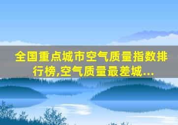 全国重点城市空气质量指数排行榜,空气质量最差城...