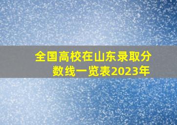 全国高校在山东录取分数线一览表2023年