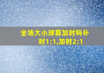 全场大小球算加时吗补时1:1,加时2:1