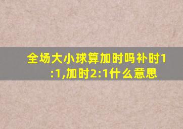 全场大小球算加时吗补时1:1,加时2:1什么意思