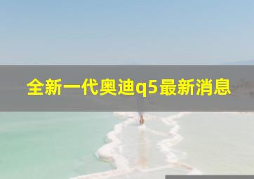 全新一代奥迪q5最新消息