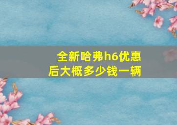 全新哈弗h6优惠后大概多少钱一辆