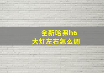 全新哈弗h6大灯左右怎么调