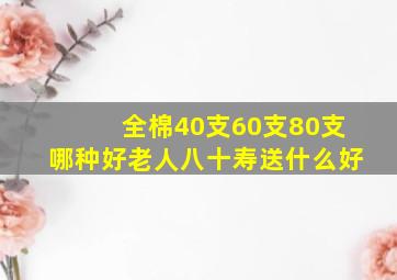 全棉40支60支80支哪种好老人八十寿送什么好