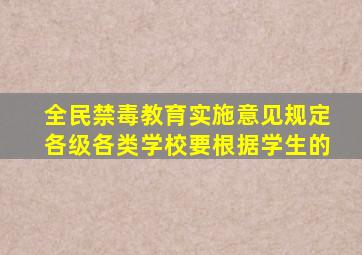 全民禁毒教育实施意见规定各级各类学校要根据学生的