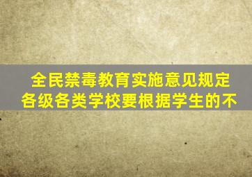 全民禁毒教育实施意见规定各级各类学校要根据学生的不