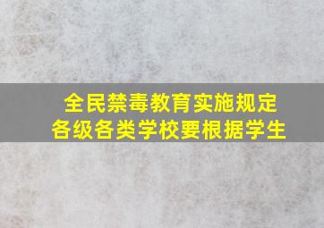 全民禁毒教育实施规定各级各类学校要根据学生