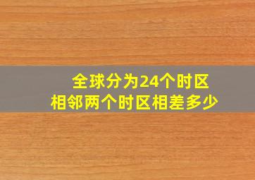 全球分为24个时区相邻两个时区相差多少