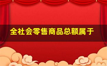 全社会零售商品总额属于