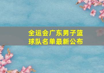 全运会广东男子篮球队名单最新公布