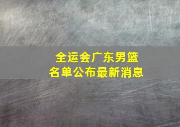 全运会广东男篮名单公布最新消息