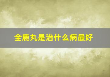 全鹿丸是治什么病最好