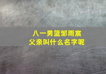 八一男篮邹雨宸父亲叫什么名字呢