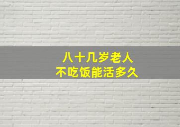 八十几岁老人不吃饭能活多久