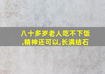 八十多岁老人吃不下饭,精神还可以,长满结石