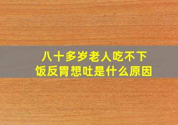 八十多岁老人吃不下饭反胃想吐是什么原因