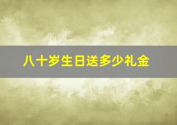 八十岁生日送多少礼金