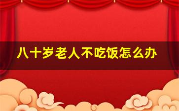 八十岁老人不吃饭怎么办