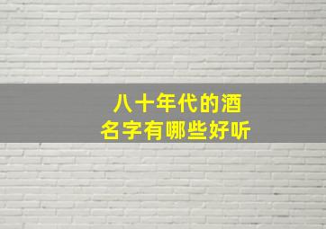 八十年代的酒名字有哪些好听