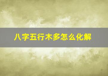 八字五行木多怎么化解