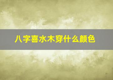 八字喜水木穿什么颜色