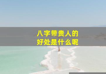 八字带贵人的好处是什么呢