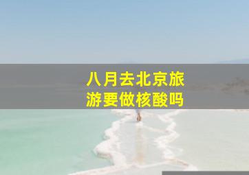 八月去北京旅游要做核酸吗