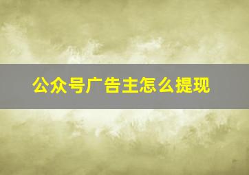 公众号广告主怎么提现