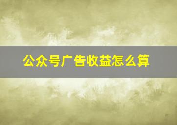 公众号广告收益怎么算