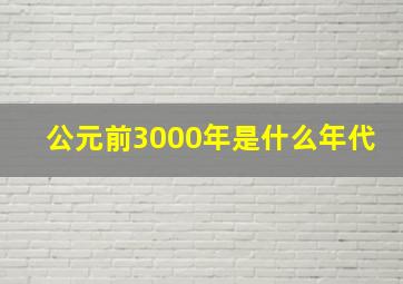 公元前3000年是什么年代