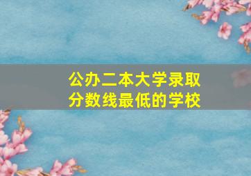 公办二本大学录取分数线最低的学校