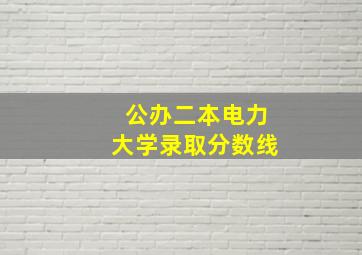 公办二本电力大学录取分数线