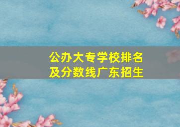 公办大专学校排名及分数线广东招生