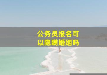 公务员报名可以隐瞒婚姻吗