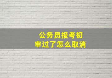 公务员报考初审过了怎么取消