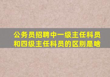 公务员招聘中一级主任科员和四级主任科员的区别是啥